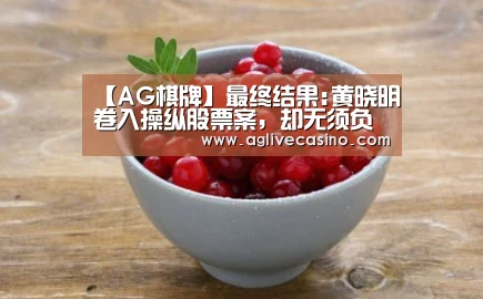【AG棋牌】最终结果:黄晓明卷入操纵股票案，却无须负责